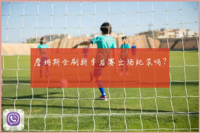詹姆斯会刷新季后赛出场纪录吗？