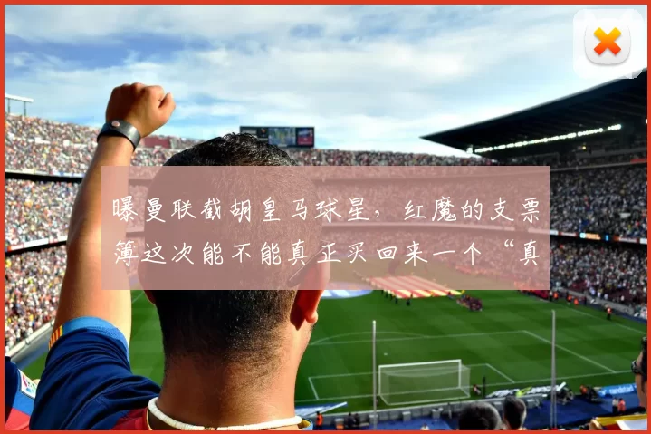 曝曼联截胡皇马球星，红魔的支票簿这次能不能真正买回来一个“真大腿”