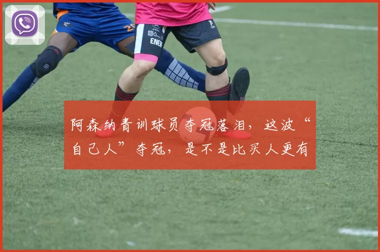 阿森纳青训球员夺冠落泪，这波“自己人”夺冠，是不是比买人更有归属感
