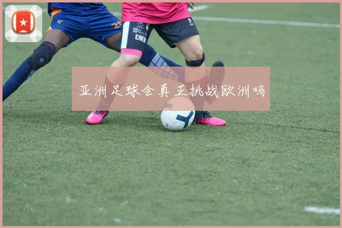 亚洲足球会真正挑战欧洲吗