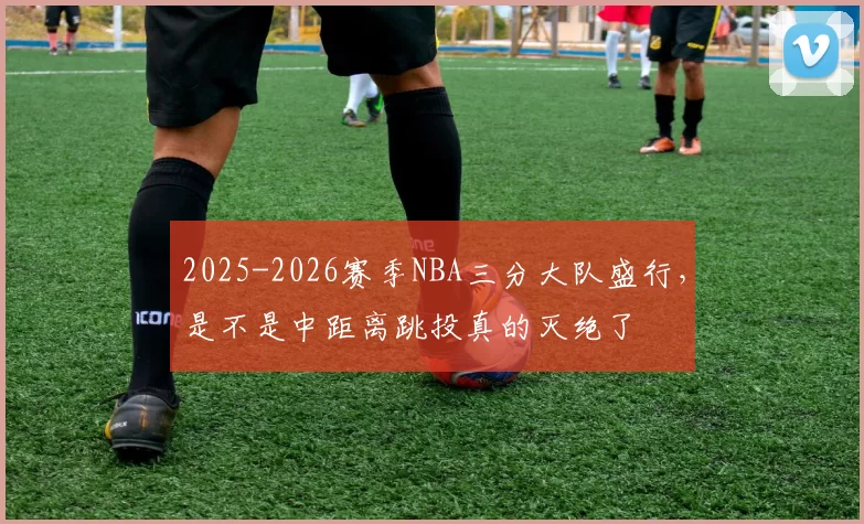 2025-2026赛季NBA三分大队盛行，是不是中距离跳投真的灭绝了